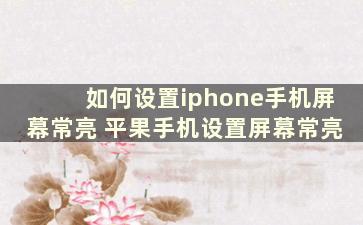 如何设置iphone手机屏幕常亮 平果手机设置屏幕常亮